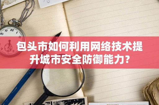 包头市如何利用网络技术提升城市安全防御能力？