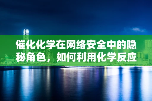 催化化学在网络安全中的隐秘角色，如何利用化学反应加速安全防护？