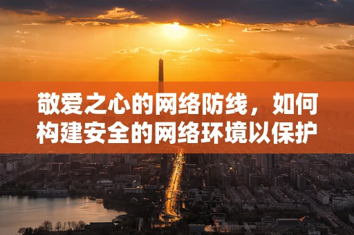 敬爱之心的网络防线，如何构建安全的网络环境以保护我们的数字家园？