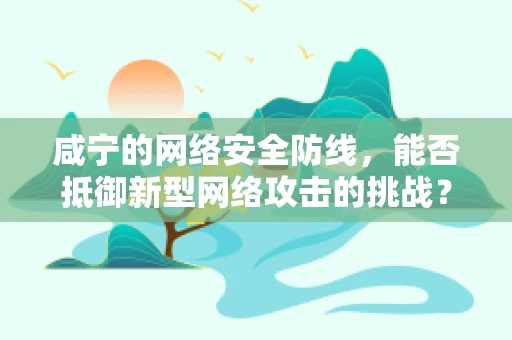 咸宁的网络安全防线，能否抵御新型网络攻击的挑战？