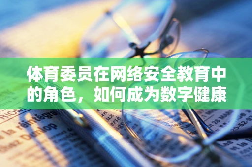 体育委员在网络安全教育中的角色，如何成为数字健康的小小‘教练’？