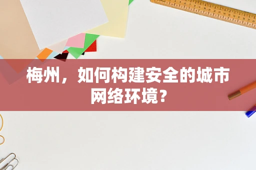 梅州，如何构建安全的城市网络环境？