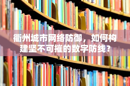 衢州城市网络防御，如何构建坚不可摧的数字防线？