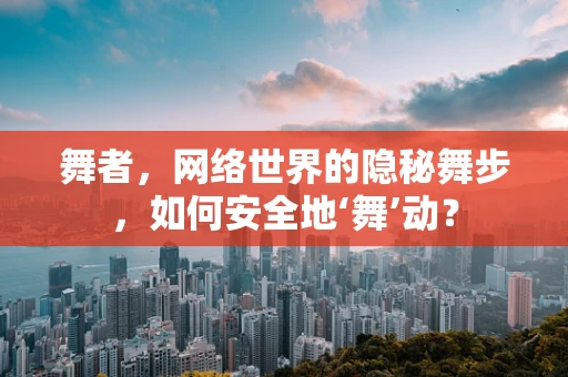 舞者，网络世界的隐秘舞步，如何安全地‘舞’动？