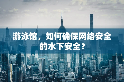 游泳馆，如何确保网络安全的水下安全？