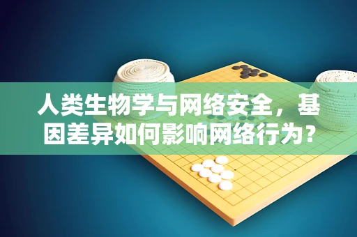 人类生物学与网络安全，基因差异如何影响网络行为？