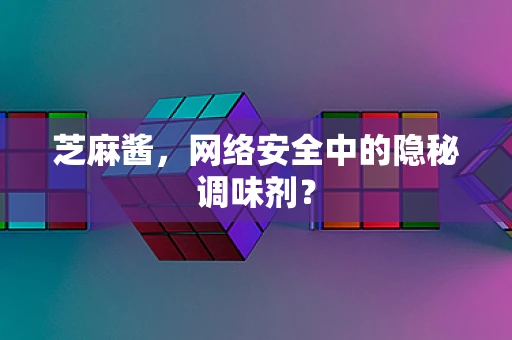 芝麻酱，网络安全中的隐秘调味剂？