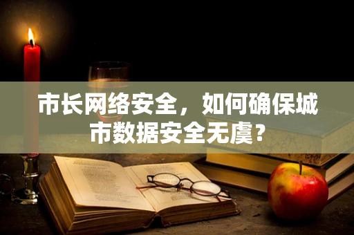 市长网络安全，如何确保城市数据安全无虞？