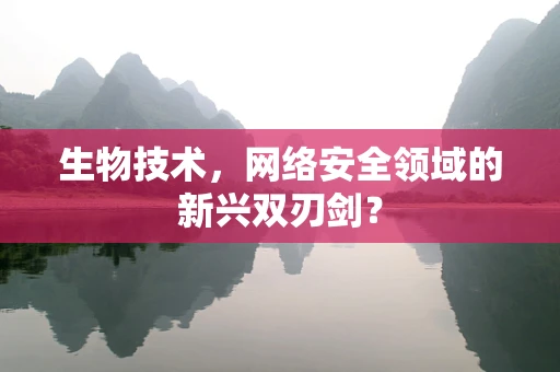 生物技术，网络安全领域的新兴双刃剑？