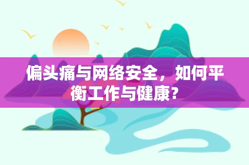 偏头痛与网络安全，如何平衡工作与健康？