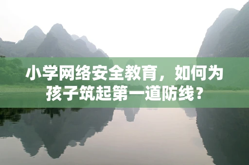 小学网络安全教育，如何为孩子筑起第一道防线？