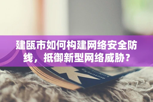 建瓯市如何构建网络安全防线，抵御新型网络威胁？