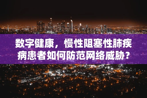 数字健康，慢性阻塞性肺疾病患者如何防范网络威胁？