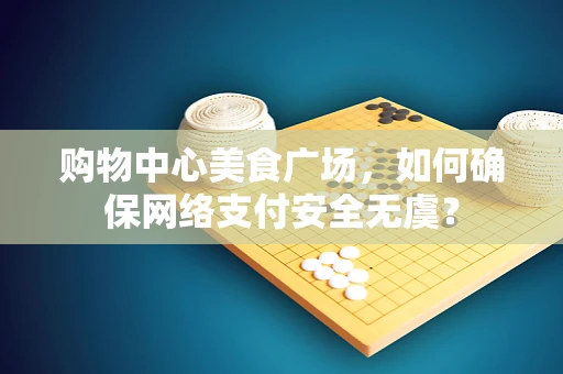 购物中心美食广场，如何确保网络支付安全无虞？