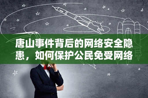 唐山事件背后的网络安全隐患，如何保护公民免受网络暴力的侵扰？