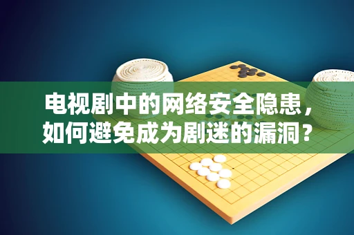 电视剧中的网络安全隐患，如何避免成为剧迷的漏洞？