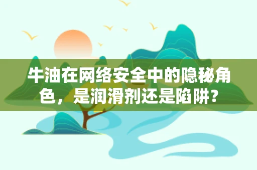 牛油在网络安全中的隐秘角色，是润滑剂还是陷阱？