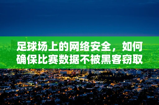 足球场上的网络安全，如何确保比赛数据不被黑客窃取？