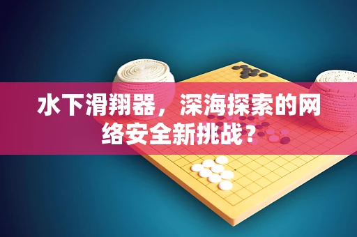 水下滑翔器，深海探索的网络安全新挑战？