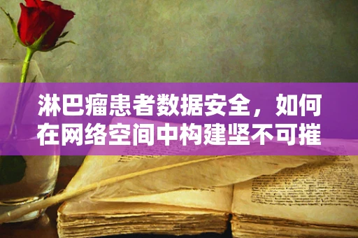 淋巴瘤患者数据安全，如何在网络空间中构建坚不可摧的防护网？