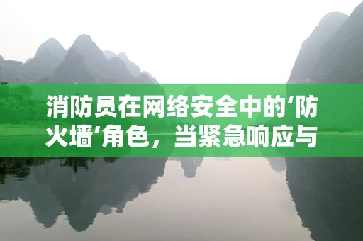 消防员在网络安全中的‘防火墙’角色，当紧急响应与数字安全相遇