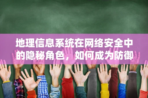 地理信息系统在网络安全中的隐秘角色，如何成为防御的利器？