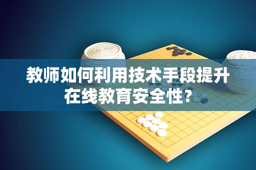 教师如何利用技术手段提升在线教育安全性？