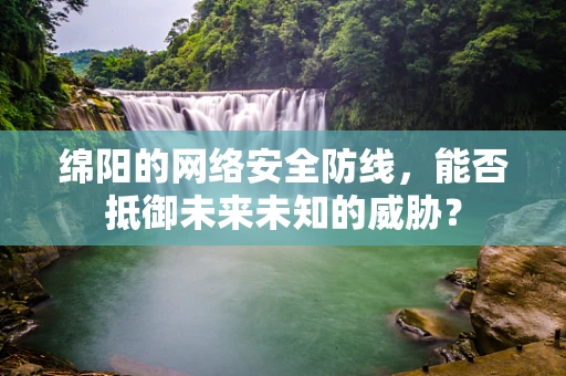 绵阳的网络安全防线，能否抵御未来未知的威胁？