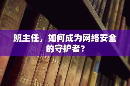 班主任，如何成为网络安全的守护者？