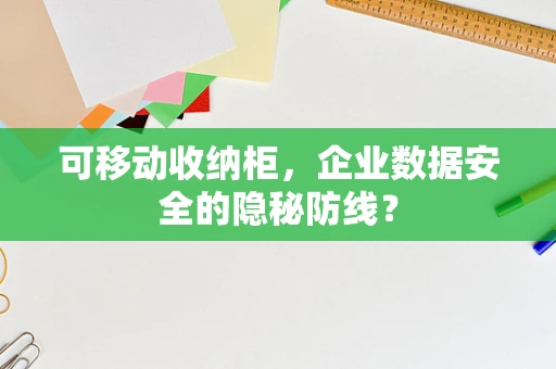 可移动收纳柜，企业数据安全的隐秘防线？