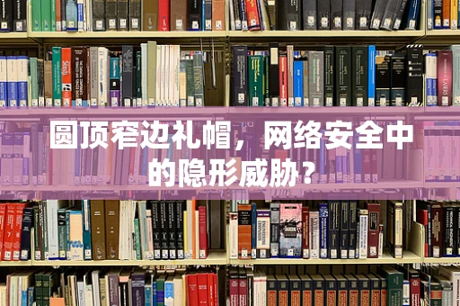 圆顶窄边礼帽，网络安全中的隐形威胁？