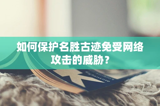 如何保护名胜古迹免受网络攻击的威胁？