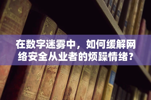 在数字迷雾中，如何缓解网络安全从业者的烦躁情绪？