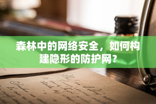 森林中的网络安全，如何构建隐形的防护网？