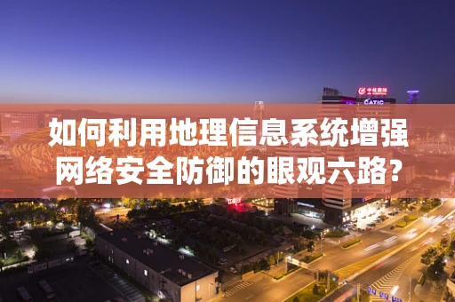 如何利用地理信息系统增强网络安全防御的眼观六路？