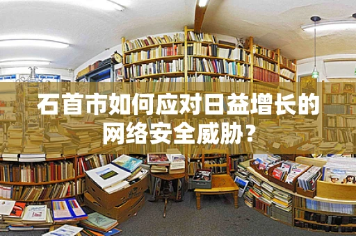 石首市如何应对日益增长的网络安全威胁？