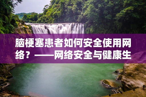 脑梗塞患者如何安全使用网络？——网络安全与健康生活的平衡