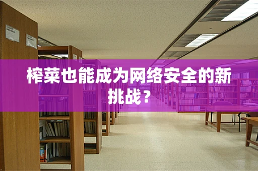 榨菜也能成为网络安全的新挑战？