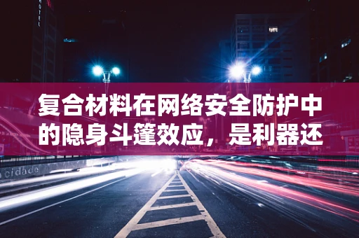 复合材料在网络安全防护中的隐身斗篷效应，是利器还是双刃剑？