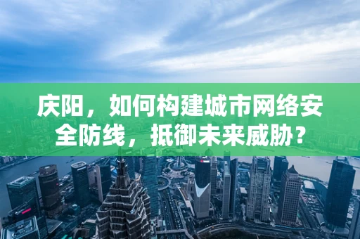 庆阳，如何构建城市网络安全防线，抵御未来威胁？