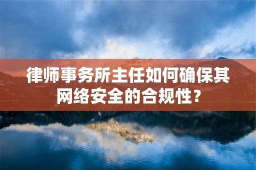 律师事务所主任如何确保其网络安全的合规性？