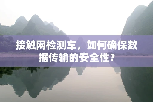 接触网检测车，如何确保数据传输的安全性？