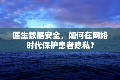 医生数据安全，如何在网络时代保护患者隐私？