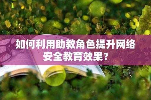 如何利用助教角色提升网络安全教育效果？