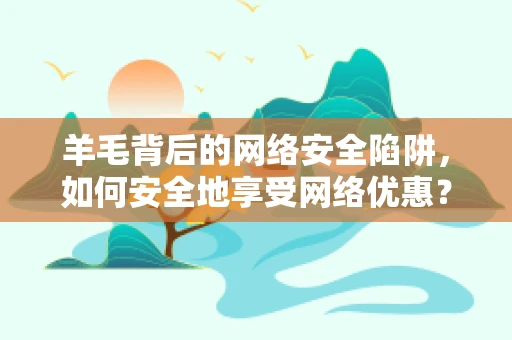 羊毛背后的网络安全陷阱，如何安全地享受网络优惠？