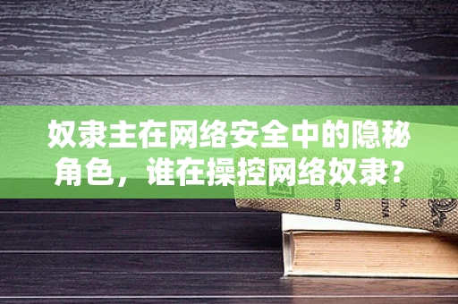 奴隶主在网络安全中的隐秘角色，谁在操控网络奴隶？