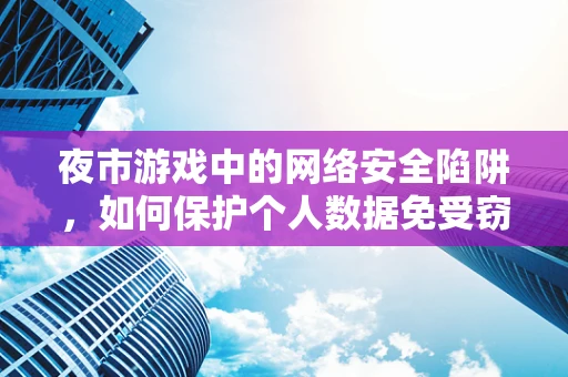 夜市游戏中的网络安全陷阱，如何保护个人数据免受窃取？