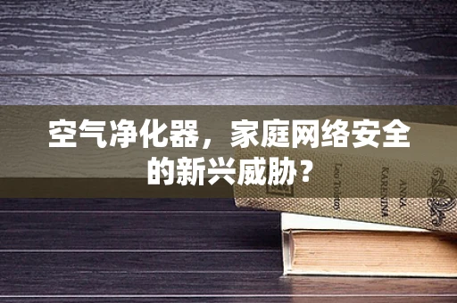 空气净化器，家庭网络安全的新兴威胁？