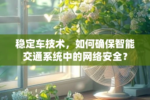 稳定车技术，如何确保智能交通系统中的网络安全？