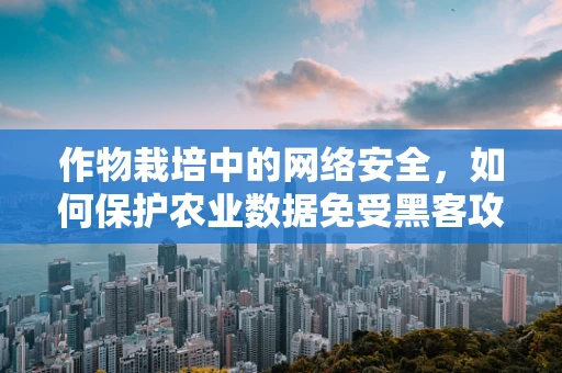 作物栽培中的网络安全，如何保护农业数据免受黑客攻击？